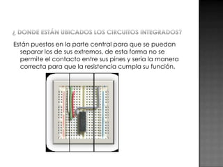 Están puestos en la parte central para que se puedan
separar los de sus extremos, de esta forma no se
permite el contacto entre sus pines y seria la manera
correcta para que la resistencia cumpla su función.

 