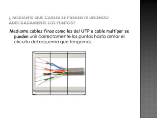 Mediante cables finos como los del UTP o cable multípar se
pueden unir correctamente los puntos hasta armar el
circuito del esquema que tengamos.

 