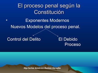 El proceso penal según laEl proceso penal según la
ConstituciónConstitución
• Exponentes Modernos
Nuevos Modelos del proceso penal.
Control del Delito El Debido
Proceso
Mg.Carlos Américo Ramos Heredia
 