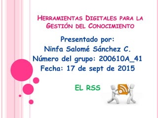 HERRAMIENTAS DIGITALES PARA LA
GESTIÓN DEL CONOCIMIENTO
Presentado por:
Ninfa Salomé Sánchez C.
Número del grupo: 200610A_41
Fecha: 17 de sept de 2015
EL RSS
 