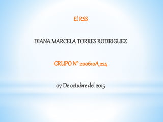 El RSS
DIANA MARCELATORRES RODRIGUEZ
GRUPO N° 200610A_224
07 De octubre del 2015
 