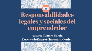 Responsabilidades
legales y sociales del
emprendedor
Autora: Yomara García
Docente de Emprendimiento y Gestión
 