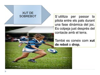 XUT DE
SOBREBOT S´utilitza per passar la
pilota entre els pals durant
una fase dinàmica del joc.
Es colpeja just després del
contacte amb el terra.
També es coneix com xut
de rebot o drop.
 