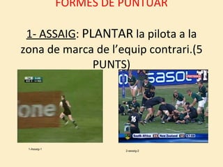 FORMES DE PUNTUAR 1- ASSAIG :  PLANTAR  la pilota a la zona de marca de l’equip contrari.(5 PUNTS) 1-Assaig-1 2-assaig-2 
