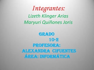 Integrantes:
 Lizeth Klinger Arias
Maryuri Quiñones Joris

      Grado
           10-2
    Profesora:
Alexandra Cifuentes
 Área: Informática
 