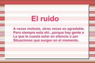 El ruido A veces molesta, otras veces es agradable. Pero siempre esta ahí...porque hay gente a La que le cuesta estar en silencio o por Situaciones que surgen en el momento.