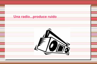 Una radio...produce ruido