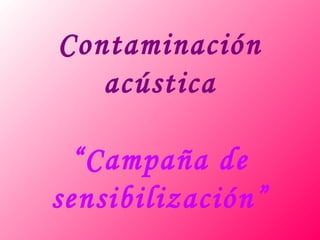 Contaminación
acústica
“Campaña de
sensibilización”
 