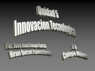 Unidad 5 Innovacion Tecnologica Por: Jose Raul Rangel Garcia           Hiram Quiryat Esparza Barrera 2 B Colegio Mijares 