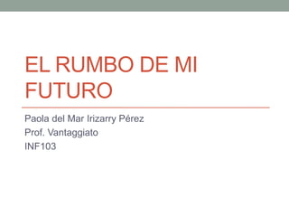 EL RUMBO DE MI 
FUTURO 
Paola del Mar Irizarry Pérez 
Prof. Vantaggiato 
INF103 
 