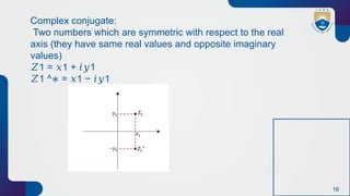 16
Complex conjugate:
Two numbers which are symmetric with respect to the real
axis (they have same real values and opposite imaginary
values)
𝑍1 = 1 + 1
𝑥 𝑖𝑦
𝑍1 ^ = 1 − 1
∗ 𝑥 𝑖𝑦
 