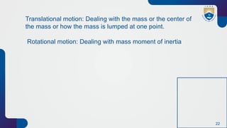 22
Translational motion: Dealing with the mass or the center of
the mass or how the mass is lumped at one point.
Rotational motion: Dealing with mass moment of inertia
 