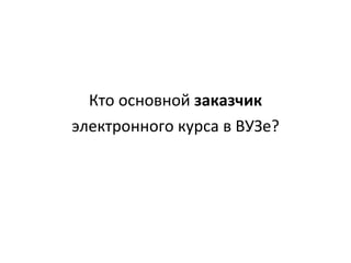 Кто основной  заказчик электронного курса в ВУЗе? 