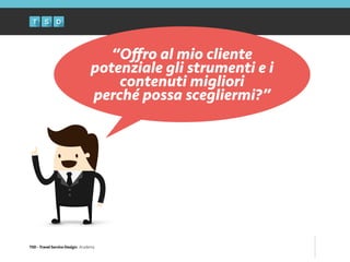 TSD - Travel Service Design: Academy
“Oﬀro al mio cliente
potenziale gli strumenti e i
contenuti migliori
perché possa scegliermi?”
 