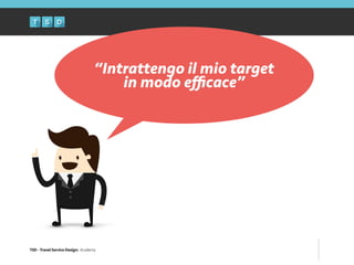 TSD - Travel Service Design: Academy
“Intrattengo il mio target
in modo eﬃcace”
 