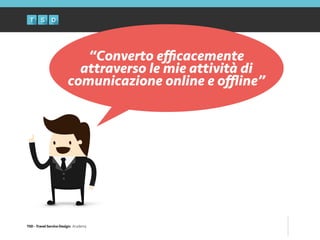 TSD - Travel Service Design: Academy
“Converto eﬃcacemente
attraverso le mie attività di
comunicazione online e oﬄine”
 