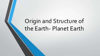 Origin and Structure of
the Earth- Planet Earth
 