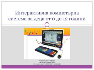 Интерактивна компютърна
система за деца от 0 до 12 години




                РЕГИОНАЛНА СРЕЩА
                 28-29 НОЕМВРИ 2012
          РБ “САВА ДОБРОПЛОДНИ” - СЛИВЕН
 
