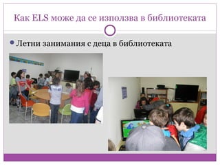 Как ELS може да се използва в библиотеката

Летни занимания с деца в библиотеката
 