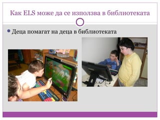 Как ELS може да се използва в библиотеката

Деца помагат на деца в библиотеката
 