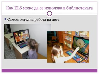 Как ELS може да се използва в библиотеката

Самостоятелна работа на дете
 
