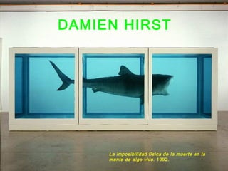 DAMIEN HIRST
La imposibilidad física de la muerte en la
mente de algo vivo. 1992.
 