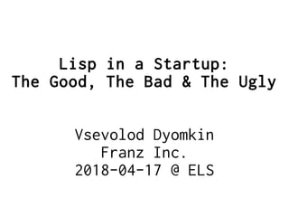 Lisp in a Startup:
The Good, The Bad & The Ugly
Vsevolod Dyomkin
Franz Inc.
2018-04-17 @ ELS
 
