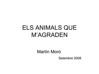 ELS ANIMALS QUE M’AGRADEN Martín Moró    Setembre 2008 