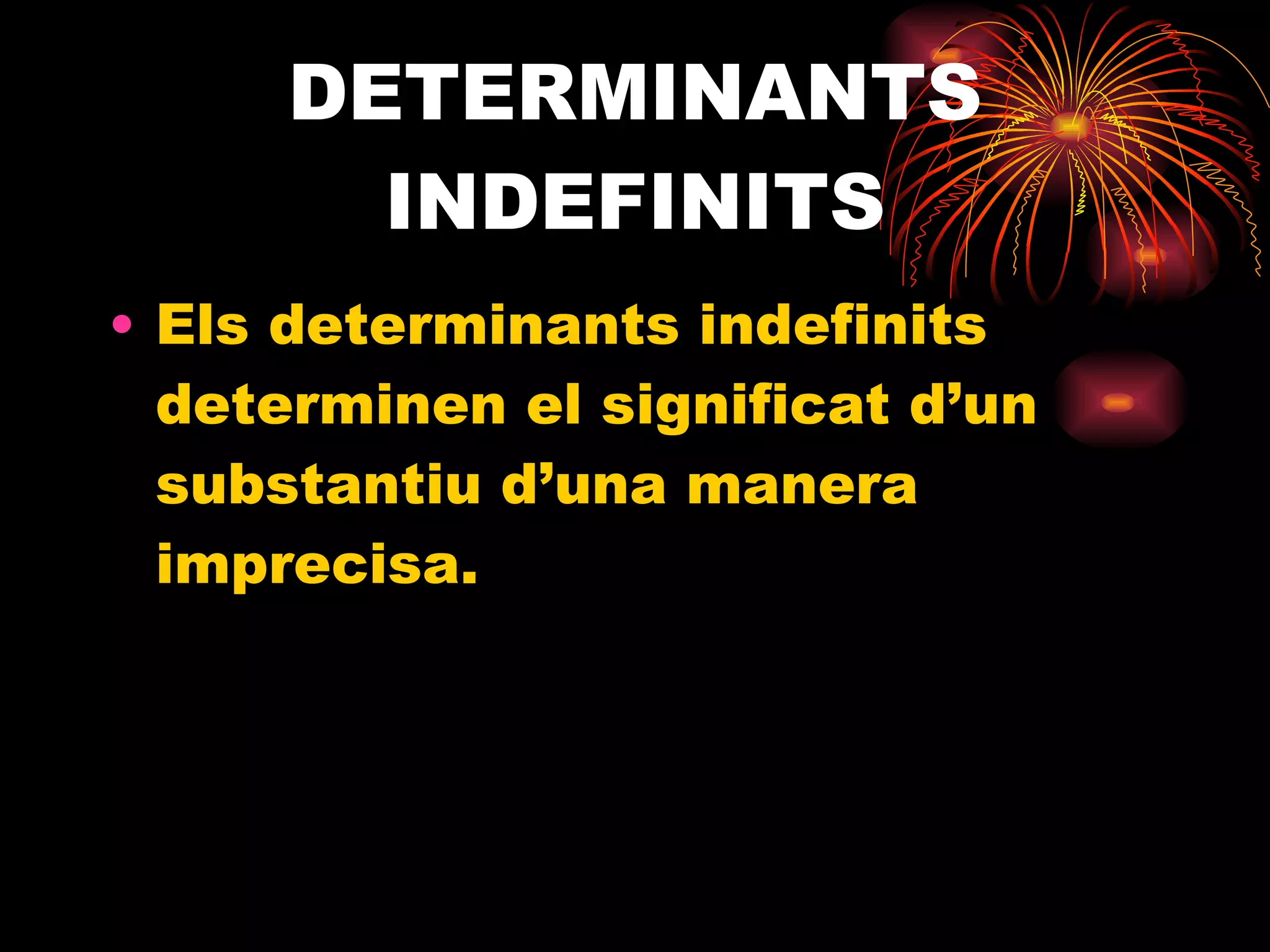 DETERMINANTS INDEFINITS Els determinants indefinits determinen el significat d’un substantiu d’una manera imprecisa. 