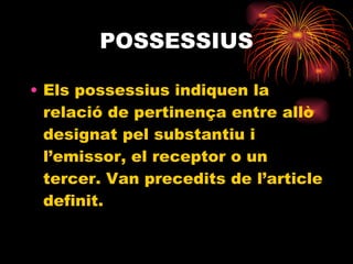 POSSESSIUS Els possessius indiquen la relació de pertinença entre allò designat pel substantiu i l’emissor, el receptor o un tercer. Van precedits de l’article definit. 