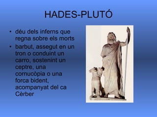 HADES-PLUTÓ déu dels inferns que regna sobre els morts  barbut, assegut en un tron o conduint un carro, sostenint un ceptre, una cornucòpia o una forca bident, acompanyat del ca Cèrber  