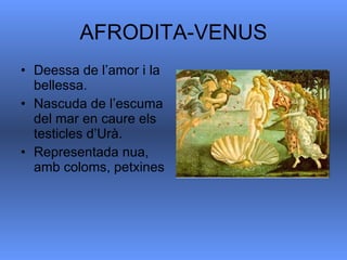 AFRODITA-VENUS Deessa de l’amor i la bellessa. Nascuda de l’escuma del mar en caure els testicles d’Urà. Representada nua, amb coloms, petxines 