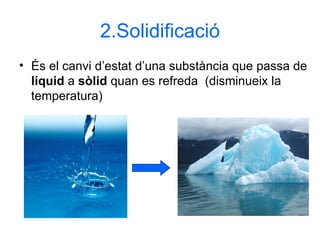 2.Solidificació És el canvi d’estat d’una substància que passa de  líquid  a  sòlid  quan es refreda  (disminueix la temperatura) 