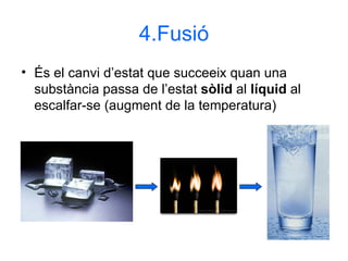 4.Fusió És el canvi d’estat que succeeix quan una substància passa de l’estat  sòlid  al  líquid  al escalfar-se (augment de la temperatura) 