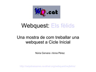 Webquest:  Els   fèlids Una mostra de com treballar una webquest a Cicle Inicial Núria Cervera i Anna Pérez http://ceipdrassanes.ravalnet.org/webquest/wqfelins/   