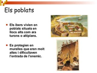 Els ibers vivien en poblats situats en llocs alts com ara turons o altiplans. Es protegien en muralles que eren molt altes i dificultaven l’entrada de l’enemic. Els poblats 