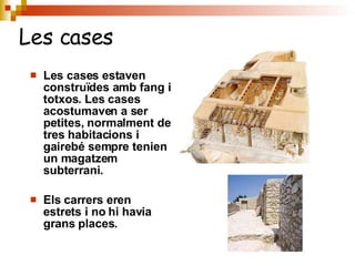 Les cases estaven construïdes amb fang i totxos. Les cases acostumaven a ser petites, normalment de tres habitacions i gairebé sempre tenien un magatzem subterrani. Els carrers eren estrets i no hi havia grans places. Les cases 