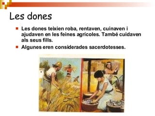 Les dones teixien roba, rentaven, cuinaven i ajudaven en les feines agrícoles. També cuidaven als seus fills. Algunes eren considerades sacerdotesses. Les dones 