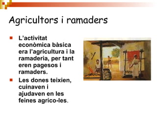 L’activitat econòmica bàsica era l’agricultura i la ramaderia, per tant eren pagesos i ramaders. Les dones teixien, cuinaven i ajudaven en les feines agríco-les . Agricultors i ramaders 