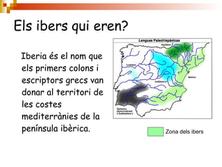 Els ibers qui eren? Iberia és el nom que els primers colons i escriptors grecs van donar al territori de les costes mediterrànies de la península ibèrica.  Zona dels ibers 