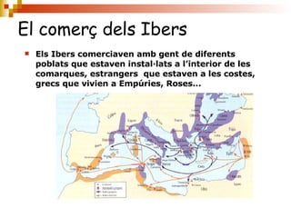 El comerç dels Ibers Els Ibers comerciaven amb gent de diferents poblats que estaven instal·lats a l’interior de les comarques, estrangers  que estaven a les costes, grecs que vivien a Empúries, Roses... 