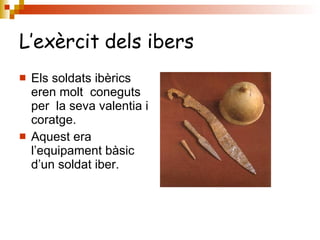 L’exèrcit dels ibers Els soldats ibèrics eren molt  coneguts per  la seva valentia i coratge. Aquest era l’equipament bàsic d’un soldat iber. 