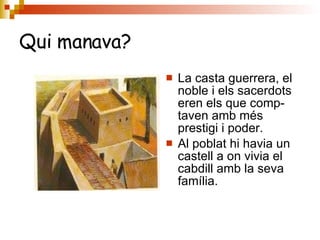 Qui manava? La casta guerrera, el noble i els sacerdots eren els que comp-taven amb més prestigi i poder. Al poblat hi havia un castell a on vivia el cabdill amb la seva família. 