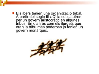 Els ibers tenien una organització tribal. A partir del segle III aC  la substituïren per un govern aristocràtic en algunes tribus. En d’altres com els ilergets que eren la tribu més poderosa ja tenien un govern monàrquic.  
