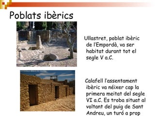 Poblats ibèrics Ullastret, poblat ibèric de l’Empordà, va ser habitat durant tot el segle V a.C. Calafell l’assentament ibèric va néixer cap la primera meitat del segle VI a.C. Es troba situat al voltant del puig de Sant Andreu, un turó a prop del mar. 