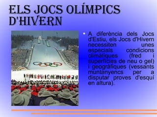 Els jocs olímpics d'hivern   A diferència dels Jocs d'Estiu, els Jocs d'Hivern necessiten unes especials condicions climàtiques (fred i superfícies de neu o gel) i geogràfiques (vessants muntanyencs per a disputar proves d'esquí en altura). 