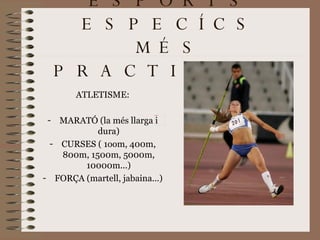 ESPORTS ESPECÍCS MÉS PRACTICATS ATLETISME: MARATÓ (la més llarga i dura) CURSES ( 1oom, 400m, 800m, 1500m, 5000m, 10000m...) FORÇA (martell, jabaina...) 