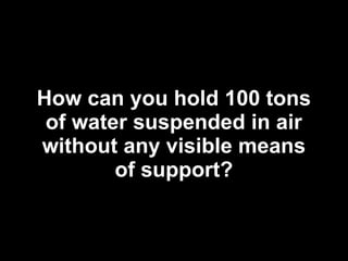 How can you hold 100 tons of water suspended in air without any visible means of support? 