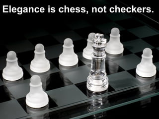Elegance is chess, not checkers.   