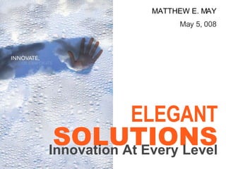 MATTHEW E. MAY May 5, 008 ELEGANT SOLUTIONS Innovation At Every Level 